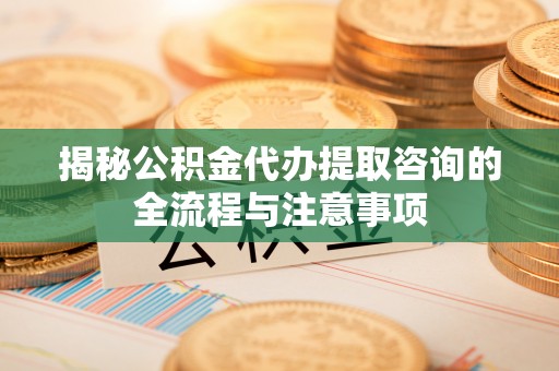 带岭揭秘公积金代办提取咨询的全流程与注意事项
