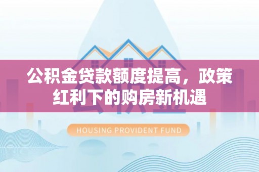 带岭公积金贷款额度提高，政策红利下的购房新机遇