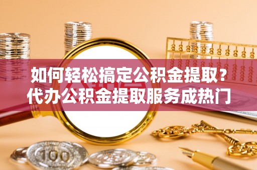 带岭如何轻松搞定公积金提取？代办公积金提取服务成热门选择