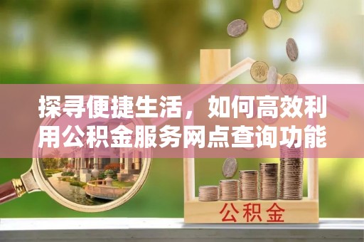 带岭探寻便捷生活，如何高效利用公积金服务网点查询功能