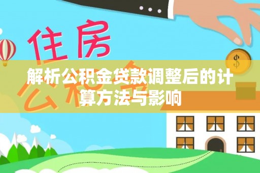 带岭解析公积金贷款调整后的计算方法与影响