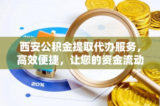 带岭西安公积金提取代办服务，高效便捷，让您的资金流动更灵活