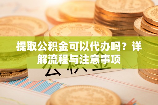 带岭提取公积金可以代办吗？详解流程与注意事项