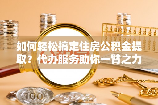 带岭如何轻松搞定住房公积金提取？代办服务助你一臂之力