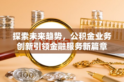 带岭探索未来趋势，公积金业务创新引领金融服务新篇章