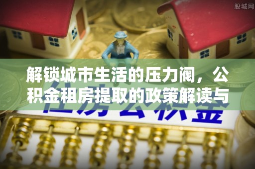 带岭解锁城市生活的压力阀，公积金租房提取的政策解读与实践指南
