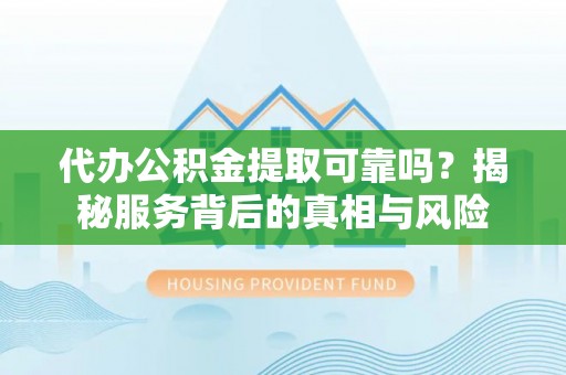 带岭代办公积金提取可靠吗？揭秘服务背后的真相与风险