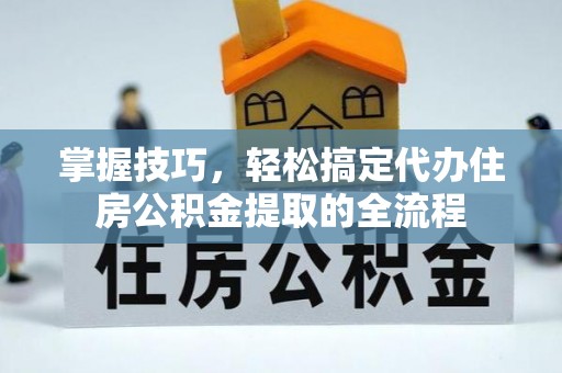 带岭掌握技巧，轻松搞定代办住房公积金提取的全流程