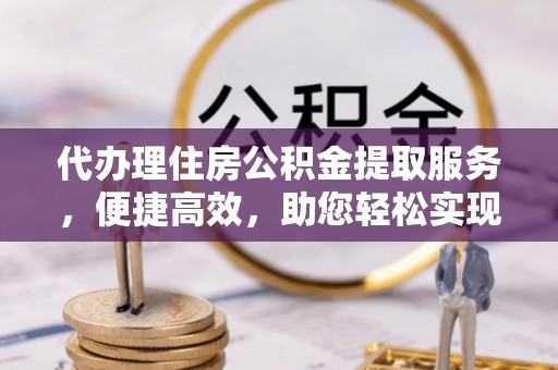 带岭代办理住房公积金提取服务，便捷高效，助您轻松实现资金规划