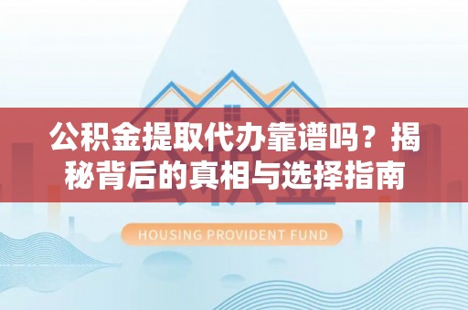 带岭公积金提取代办靠谱吗？揭秘背后的真相与选择指南