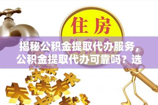 带岭揭秘公积金提取代办服务，公积金提取代办可靠吗？选择需谨慎