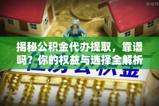 带岭揭秘公积金代办提取，靠谱吗？你的权益与选择全解析
