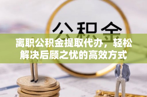 带岭离职公积金提取代办，轻松解决后顾之忧的高效方式