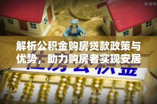 带岭解析公积金购房贷款政策与优势，助力购房者实现安居梦想