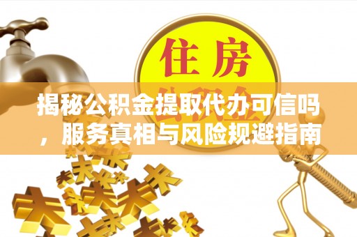 带岭揭秘公积金提取代办可信吗，服务真相与风险规避指南