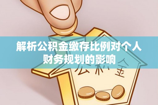 带岭解析公积金缴存比例对个人财务规划的影响