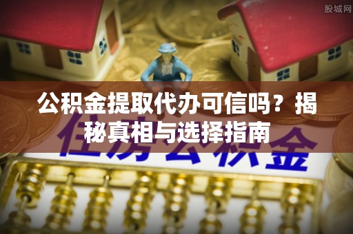 带岭公积金提取代办可信吗？揭秘真相与选择指南