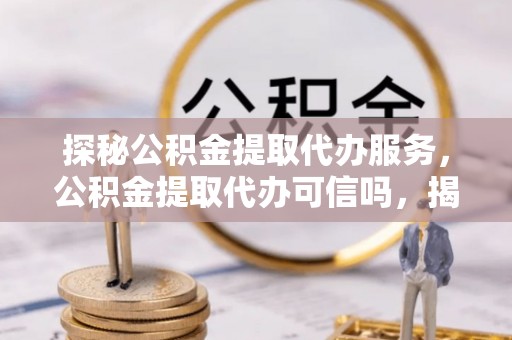 带岭探秘公积金提取代办服务，公积金提取代办可信吗，揭秘真相与选择指南