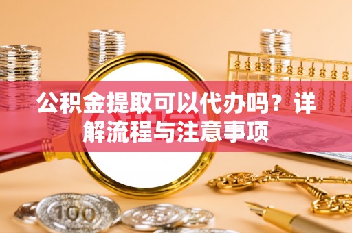 带岭公积金提取可以代办吗？详解流程与注意事项
