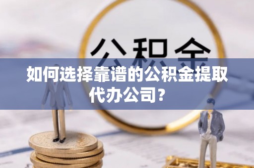 带岭如何选择靠谱的公积金提取代办公司？