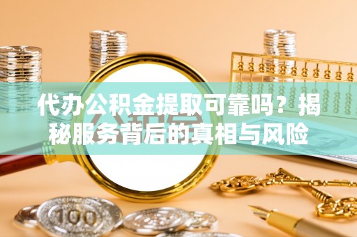 带岭代办公积金提取可靠吗？揭秘服务背后的真相与风险