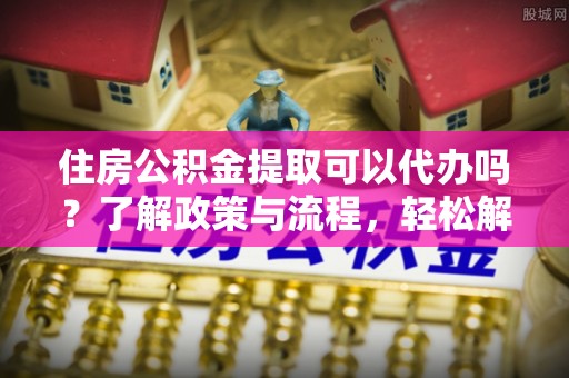 带岭住房公积金提取可以代办吗？了解政策与流程，轻松解决疑惑
