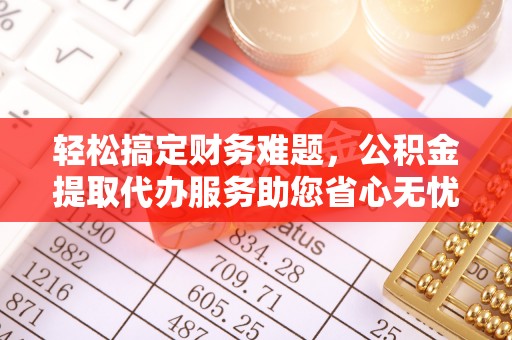 带岭轻松搞定财务难题，公积金提取代办服务助您省心无忧