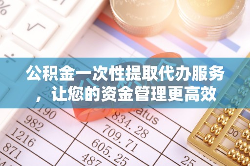 带岭公积金一次性提取代办服务，让您的资金管理更高效
