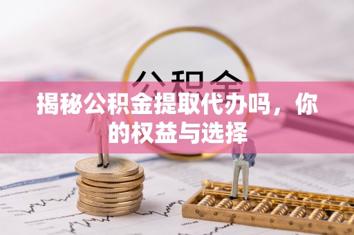 带岭揭秘公积金提取代办吗，你的权益与选择