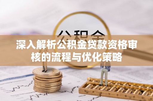 带岭深入解析公积金贷款资格审核的流程与优化策略