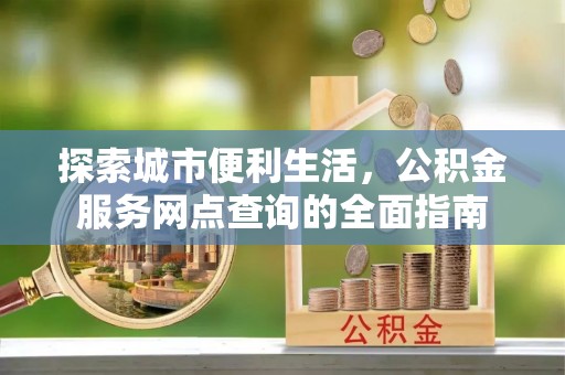 带岭探索城市便利生活，公积金服务网点查询的全面指南