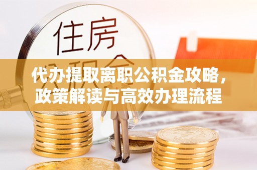 带岭代办提取离职公积金攻略，政策解读与高效办理流程