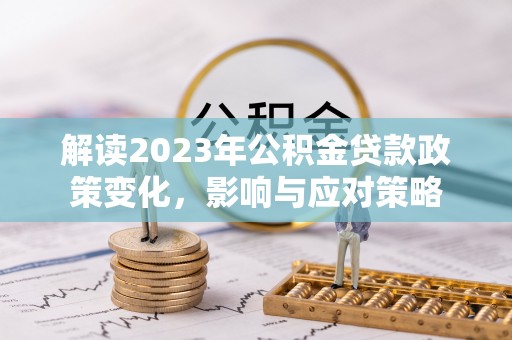 带岭解读2023年公积金贷款政策变化，影响与应对策略