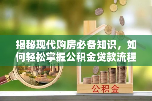 带岭揭秘现代购房必备知识，如何轻松掌握公积金贷款流程
