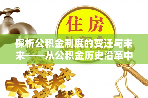 带岭探析公积金制度的变迁与未来——从公积金历史沿革中读懂社会福利发展