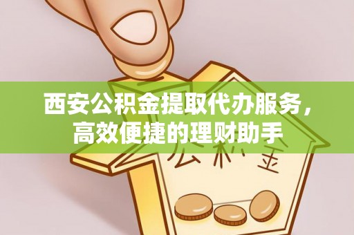 带岭西安公积金提取代办服务，高效便捷的理财助手