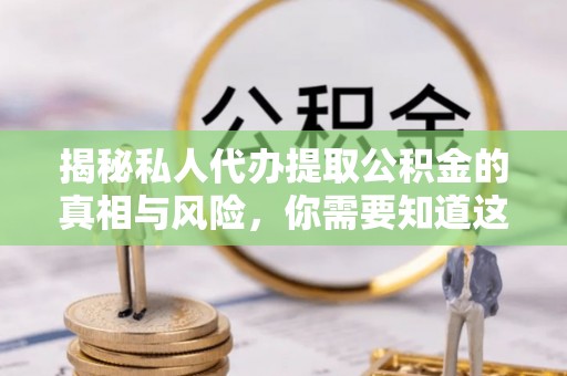 带岭揭秘私人代办提取公积金的真相与风险，你需要知道这些！