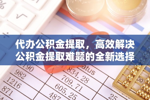 带岭代办公积金提取，高效解决公积金提取难题的全新选择