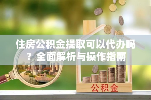 带岭住房公积金提取可以代办吗？全面解析与操作指南
