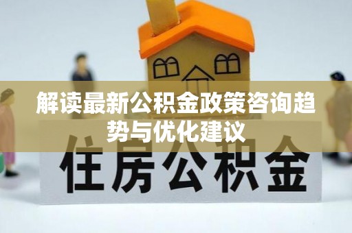 带岭解读最新公积金政策咨询趋势与优化建议