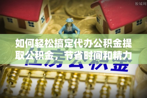 带岭如何轻松搞定代办公积金提取公积金，节省时间和精力的秘密武器