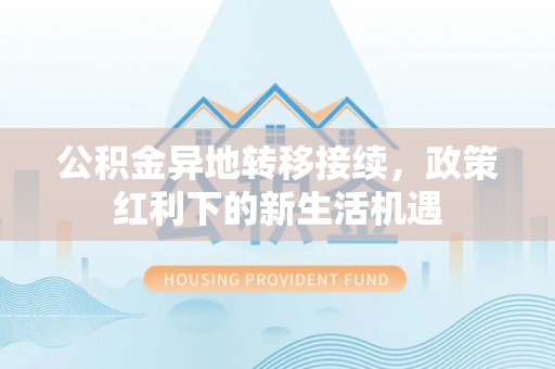 带岭公积金异地转移接续，政策红利下的新生活机遇