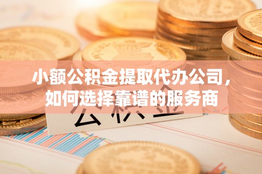 带岭小额公积金提取代办公司，如何选择靠谱的服务商