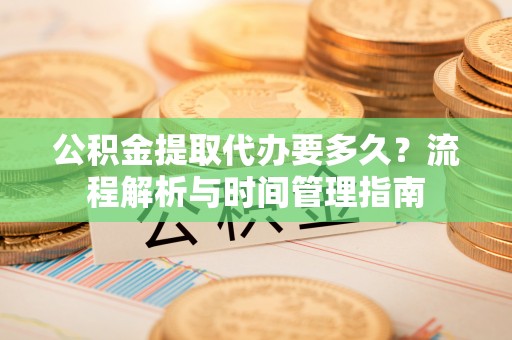 带岭公积金提取代办要多久？流程解析与时间管理指南