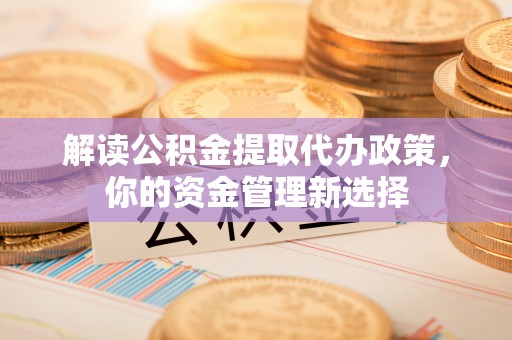 带岭解读公积金提取代办政策，你的资金管理新选择