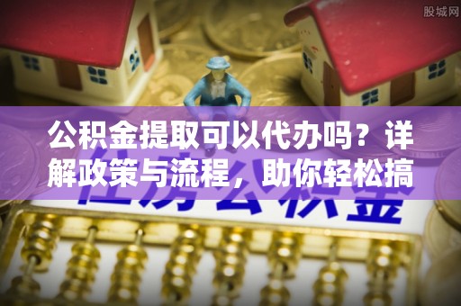 带岭公积金提取可以代办吗？详解政策与流程，助你轻松搞定！