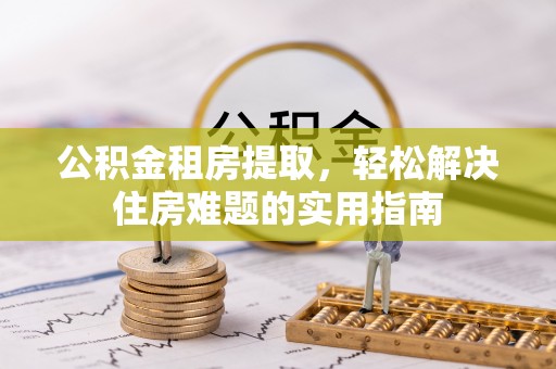 带岭公积金租房提取，轻松解决住房难题的实用指南
