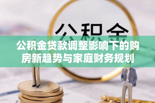 带岭公积金贷款调整影响下的购房新趋势与家庭财务规划