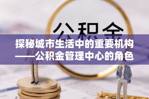 带岭探秘城市生活中的重要机构——公积金管理中心的角色与意义