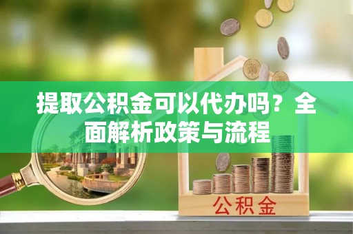 带岭提取公积金可以代办吗？全面解析政策与流程